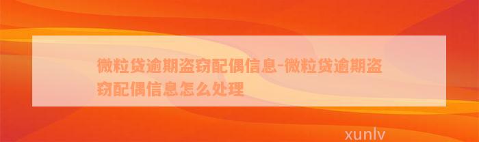 微粒贷逾期盗窃配偶信息-微粒贷逾期盗窃配偶信息怎么处理