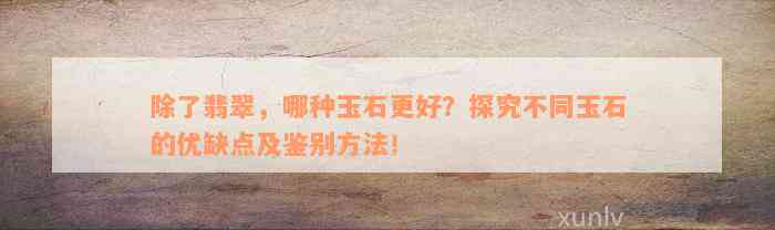 除了翡翠，哪种玉石更好？探究不同玉石的优缺点及鉴别方法！