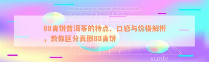 88青饼普洱茶的特点、口感与价格解析，教你区分真假88青饼