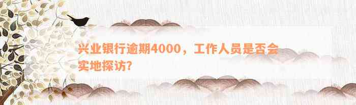 兴业银行逾期4000，工作人员是否会实地探访？