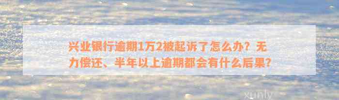 兴业银行逾期1万2被起诉了怎么办？无力偿还、半年以上逾期都会有什么后果？