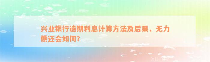 兴业银行逾期利息计算方法及后果，无力偿还会如何？