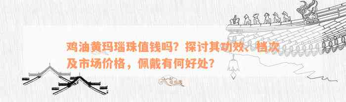 鸡油黄玛瑙珠值钱吗？探讨其功效、档次及市场价格，佩戴有何好处？