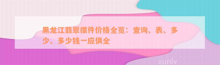 黑龙江翡翠摆件价格全览：查询、表、多少、多少钱一应俱全