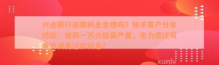 兴业银行逾期利息合理吗？知乎用户分享经验：逾期一万六后果严重，无力偿还可申请减免还款利息？