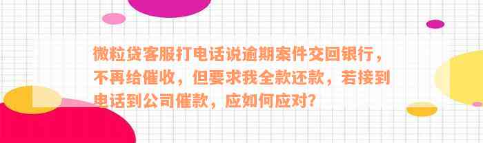 微粒贷客服打电话说逾期案件交回银行，不再给催收，但要求我全款还款，若接到电话到公司催款，应如何应对？