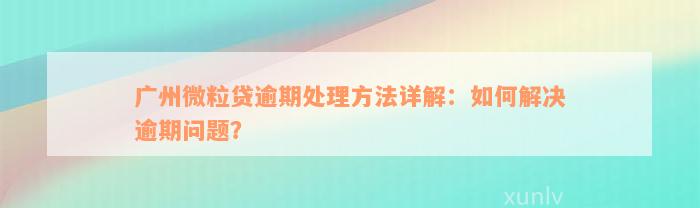 广州微粒贷逾期处理方法详解：如何解决逾期问题？