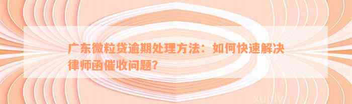 广东微粒贷逾期处理方法：如何快速解决律师函催收问题？