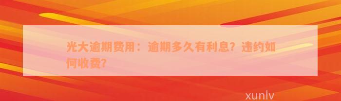 光大逾期费用：逾期多久有利息？违约如何收费？