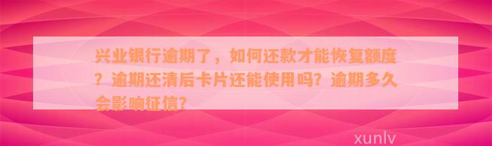 兴业银行逾期了，如何还款才能恢复额度？逾期还清后卡片还能使用吗？逾期多久会影响征信？