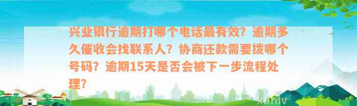 兴业银行逾期打哪个电话最有效？逾期多久催收会找联系人？协商还款需要拨哪个号码？逾期15天是否会被下一步流程处理？