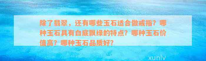 除了翡翠，还有哪些玉石适合做戒指？哪种玉石具有白底飘绿的特点？哪种玉石价值高？哪种玉石品质好？