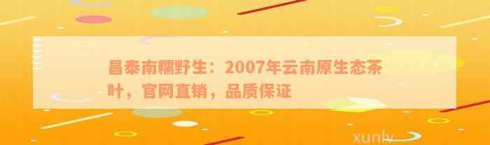 昌泰南糯野生：2007年云南原生态茶叶，官网直销，品质保证