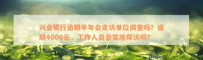 兴业银行逾期半年会走访单位调查吗？逾期4000元，工作人员会实地探访吗？