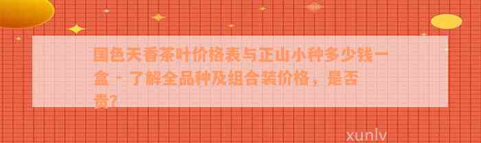 国色天香茶叶价格表与正山小种多少钱一盒 - 了解全品种及组合装价格，是否贵？