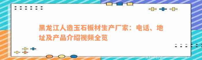 黑龙江人造玉石板材生产厂家：电话、地址及产品介绍视频全览