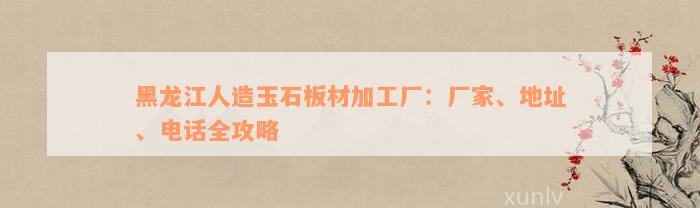 黑龙江人造玉石板材加工厂：厂家、地址、电话全攻略