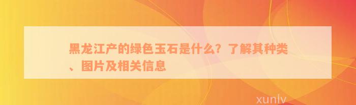 黑龙江产的绿色玉石是什么？了解其种类、图片及相关信息