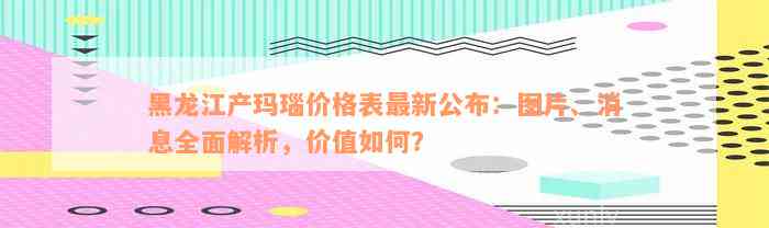 黑龙江产玛瑙价格表最新公布：图片、消息全面解析，价值如何？