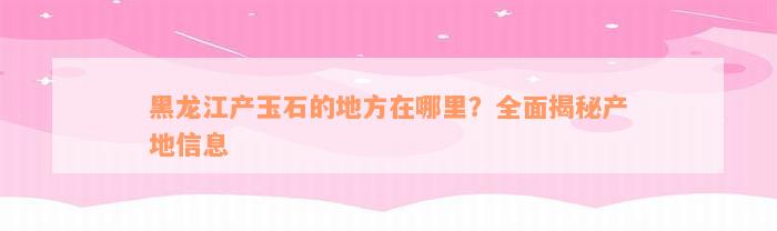 黑龙江产玉石的地方在哪里？全面揭秘产地信息