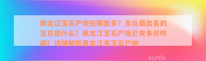 黑龙江玉石产地在哪里多？东北最出名的玉石是什么？黑龙江玉石产地已有多长时间？详细解析黑龙江省玉石产地