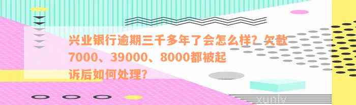 兴业银行逾期三千多年了会怎么样？欠款7000、39000、8000都被起诉后如何处理？