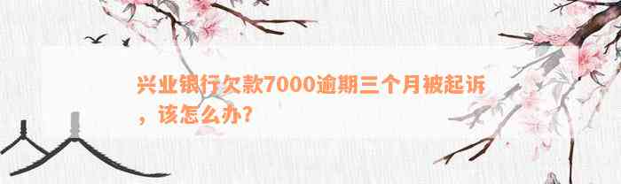 兴业银行欠款7000逾期三个月被起诉，该怎么办？