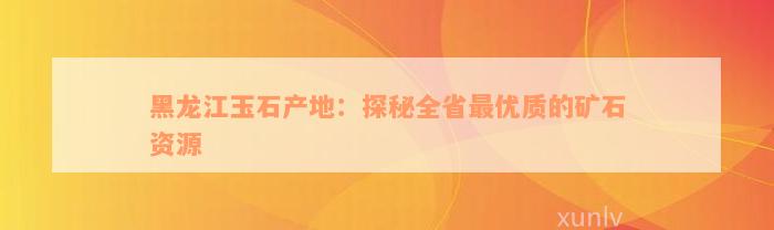 黑龙江玉石产地：探秘全省最优质的矿石资源