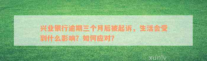 兴业银行逾期三个月后被起诉，生活会受到什么影响？如何应对？