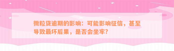 微粒贷逾期的影响：可能影响征信，甚至导致最坏后果，是否会坐牢?