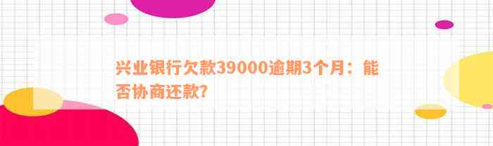 兴业银行欠款39000逾期3个月：能否协商还款？