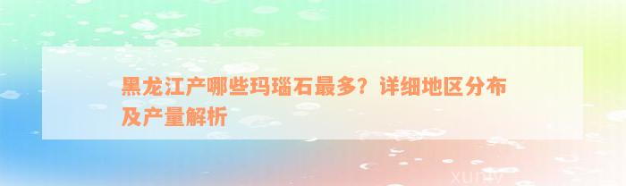 黑龙江产哪些玛瑙石最多？详细地区分布及产量解析