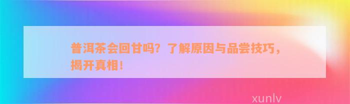 普洱茶会回甘吗？了解原因与品尝技巧，揭开真相！