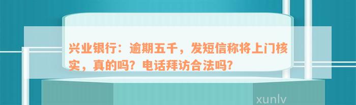 兴业银行：逾期五千，发短信称将上门核实，真的吗？电话拜访合法吗？