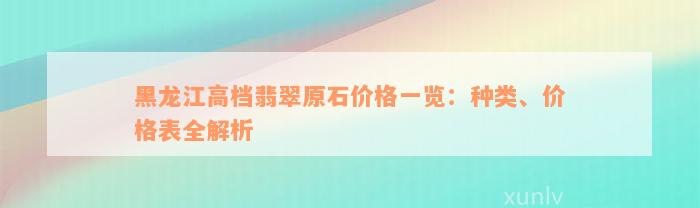 黑龙江高档翡翠原石价格一览：种类、价格表全解析