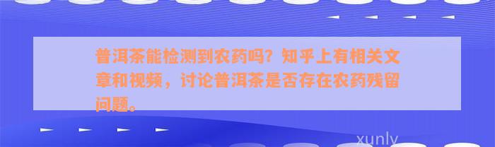 普洱茶能检测到农药吗？知乎上有相关文章和视频，讨论普洱茶是否存在农药残留问题。