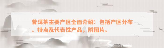 普洱茶主要产区全面介绍：包括产区分布、特点及代表性产品，附图片。