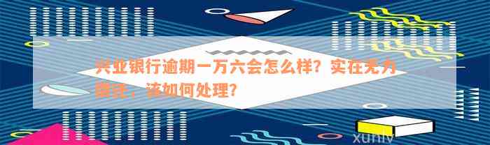 兴业银行逾期一万六会怎么样？实在无力偿还，该如何处理？