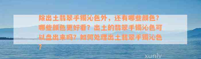 除出土翡翠手镯沁色外，还有哪些颜色？哪些颜色更好看？出土的翡翠手镯沁色可以盘出来吗？如何处理出土翡翠手镯沁色？