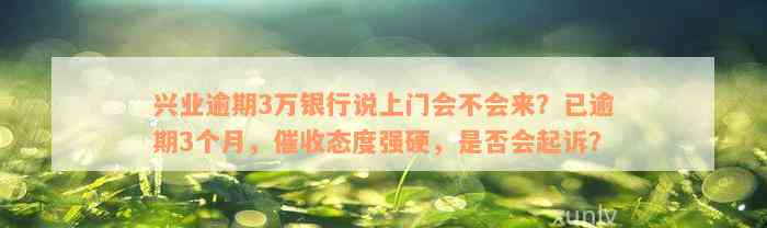 兴业逾期3万银行说上门会不会来？已逾期3个月，催收态度强硬，是否会起诉？