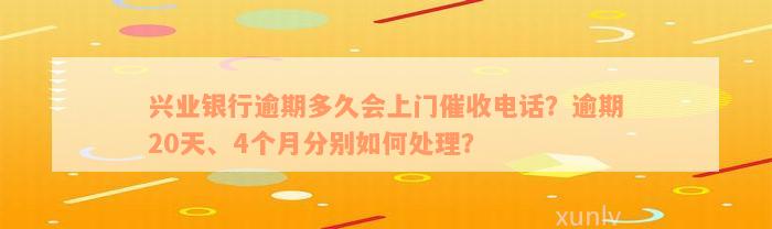 兴业银行逾期多久会上门催收电话？逾期20天、4个月分别如何处理？