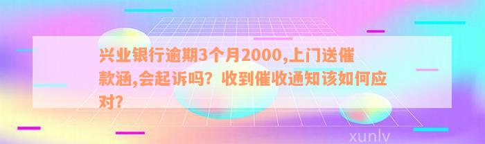 兴业银行逾期3个月2000,上门送催款涵,会起诉吗？收到催收通知该如何应对？