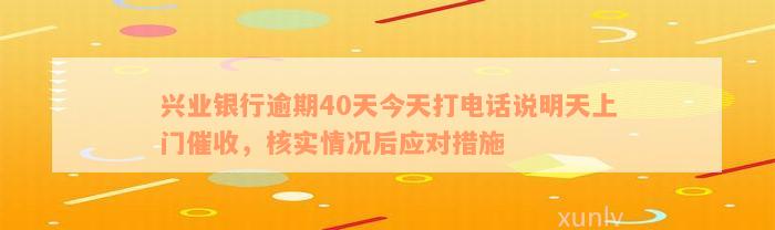 兴业银行逾期40天今天打电话说明天上门催收，核实情况后应对措施