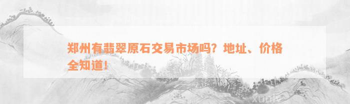 郑州有翡翠原石交易市场吗？地址、价格全知道！