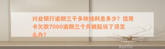 兴业银行逾期三千多块钱利息多少？信用卡欠款7000逾期三个月被起诉了该怎么办？