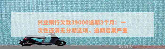 兴业银行欠款39000逾期3个月：一次性还清无分期选项，逾期后果严重