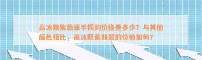 高冰飘紫翡翠手镯的价格是多少？与其他颜色相比，高冰飘紫翡翠的价值如何？