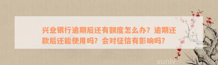 兴业银行逾期后还有额度怎么办？逾期还款后还能使用吗？会对征信有影响吗？