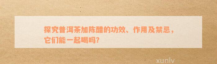 探究普洱茶加陈醋的功效、作用及禁忌，它们能一起喝吗？