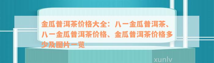 金瓜普洱茶价格大全：八一金瓜普洱茶、八一金瓜普洱茶价格、金瓜普洱茶价格多少及图片一览